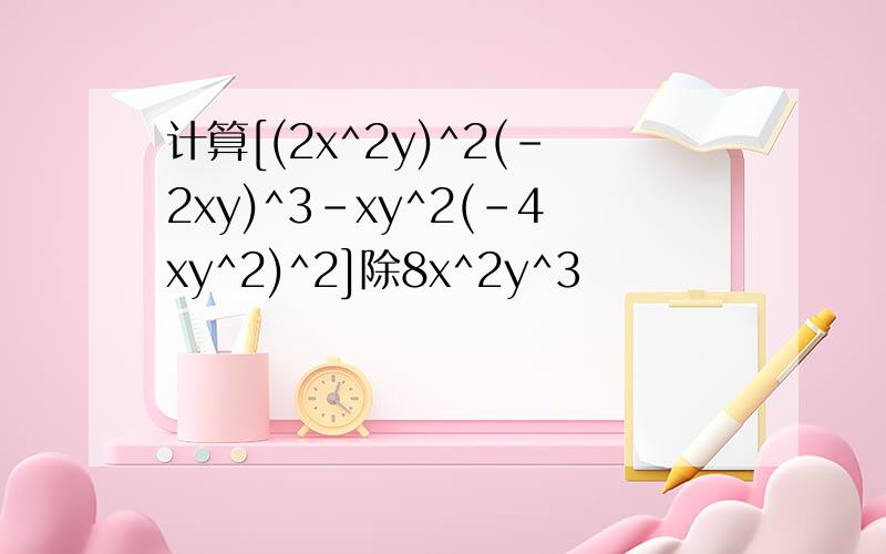 计算[(2x^2y)^2(-2xy)^3-xy^2(-4xy^2)^2]除8x^2y^3