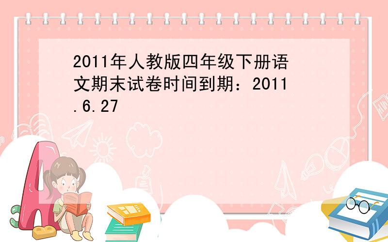 2011年人教版四年级下册语文期末试卷时间到期：2011.6.27