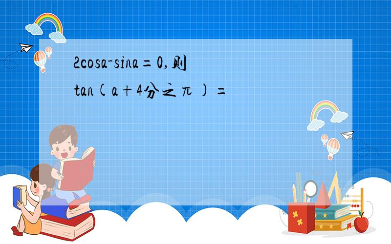 2cosa-sina=0,则tan(a+4分之π)=