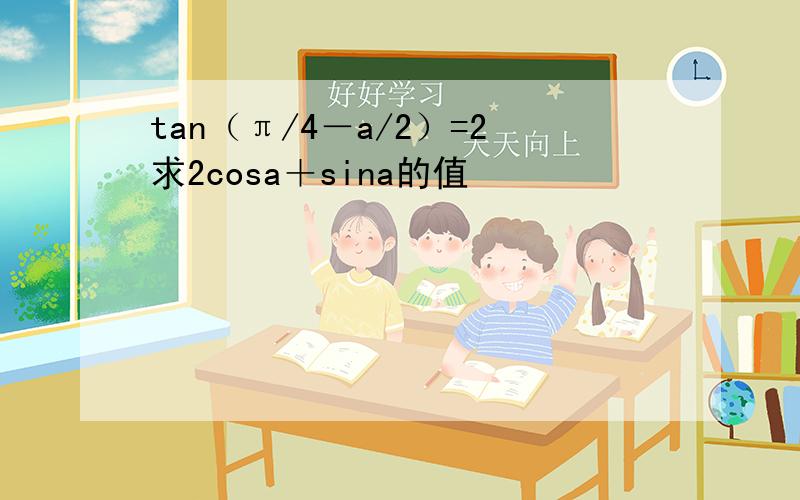 tan（π/4－a/2）=2求2cosa＋sina的值
