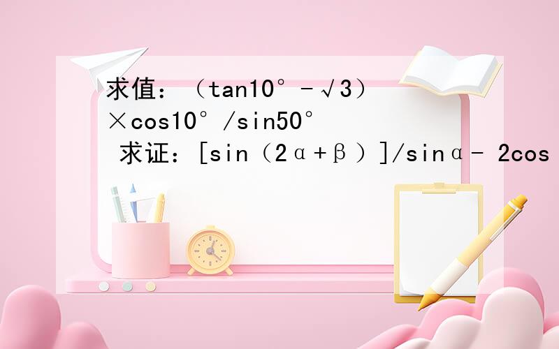 求值：（tan10°-√3）×cos10°/sin50° 求证：[sin（2α+β）]/sinα- 2cos（α+β）=sinβ/cosα 化简cosθ+cos（θ+2π/3）+cos（θ+4π/3） 证明：sin（α+β）sin（α-β）=sin^2α-sin^2β