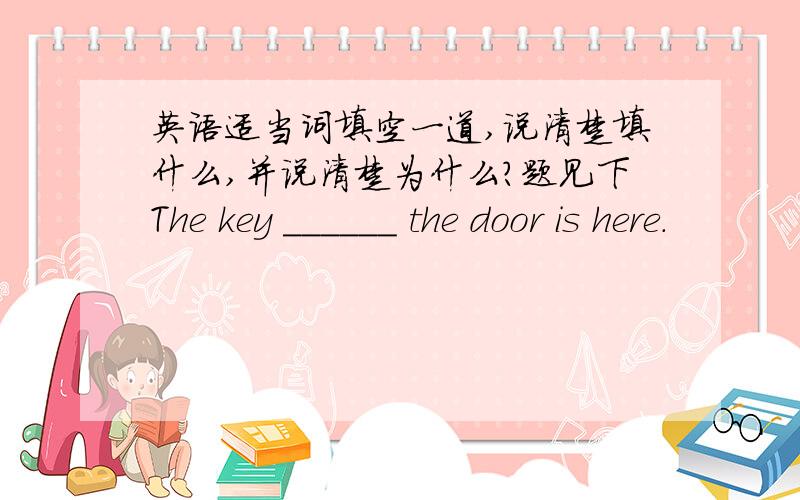 英语适当词填空一道,说清楚填什么,并说清楚为什么?题见下The key ______ the door is here.