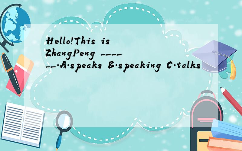 Hello!This is ZhangPeng ______.A.speaks B.speaking C.talks