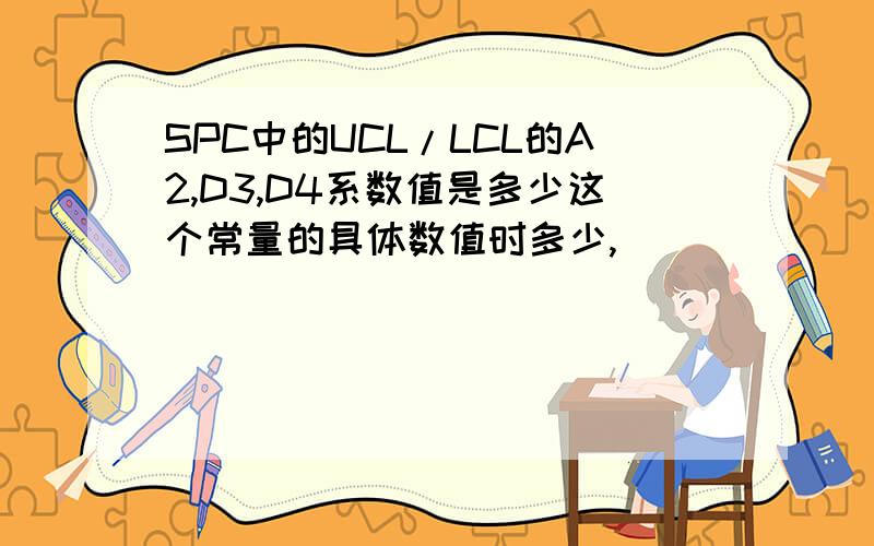 SPC中的UCL/LCL的A2,D3,D4系数值是多少这个常量的具体数值时多少,