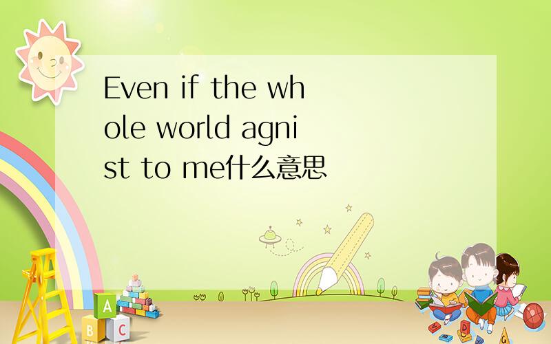 Even if the whole world agnist to me什么意思