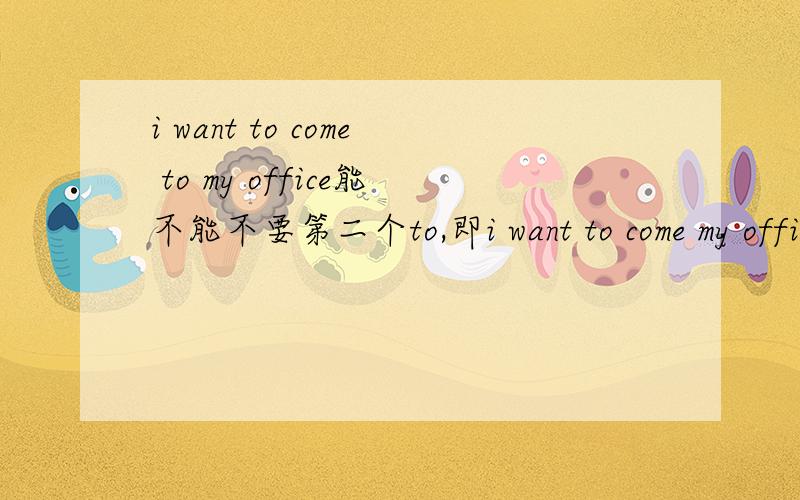 i want to come to my office能不能不要第二个to,即i want to come my office行吗?