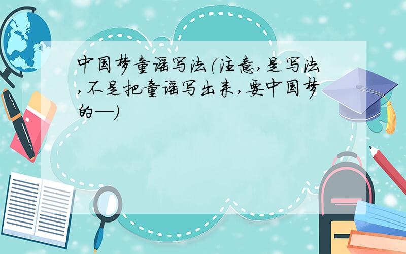 中国梦童谣写法（注意,是写法,不是把童谣写出来,要中国梦的—）