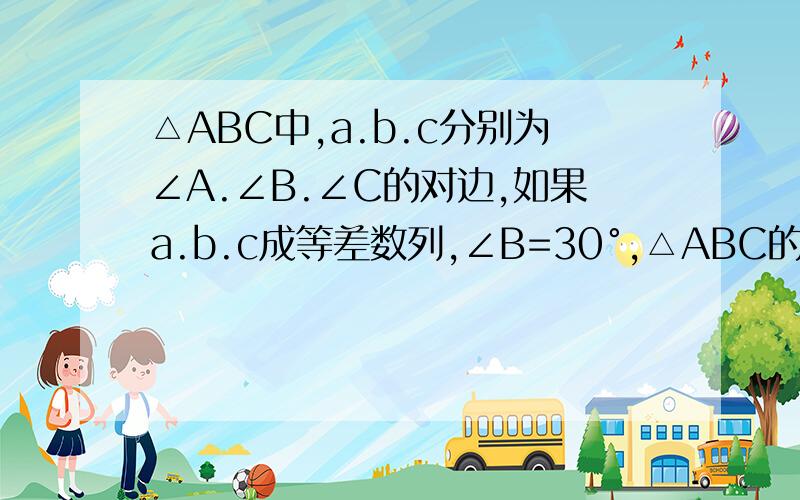 △ABC中,a.b.c分别为∠A.∠B.∠C的对边,如果a.b.c成等差数列,∠B=30°,△ABC的面积为3/2,那么b等于（ ）A.（1+√3）/2 B.1+√3 C.（2+√3）/2 D.2+√3