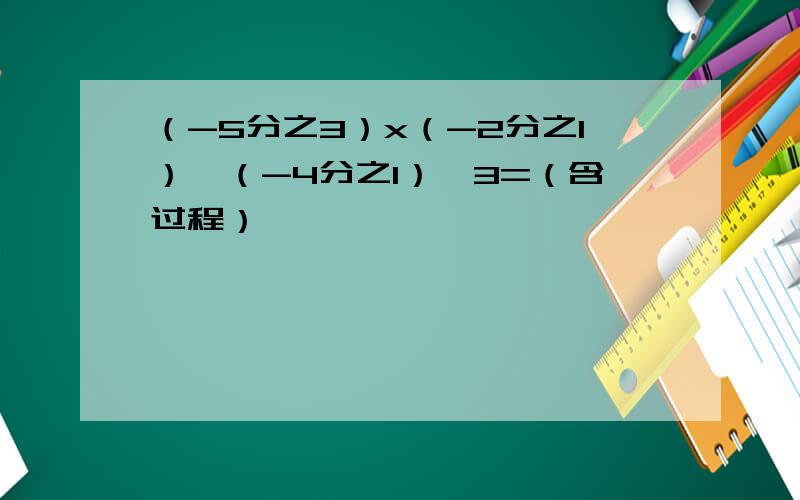 （-5分之3）x（-2分之1）÷（-4分之1）÷3=（含过程）