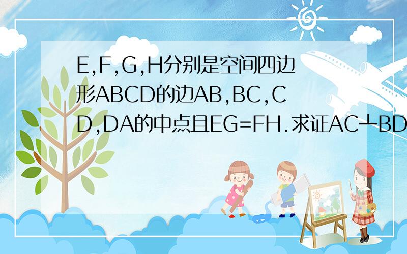 E,F,G,H分别是空间四边形ABCD的边AB,BC,CD,DA的中点且EG=FH.求证AC┻BD.