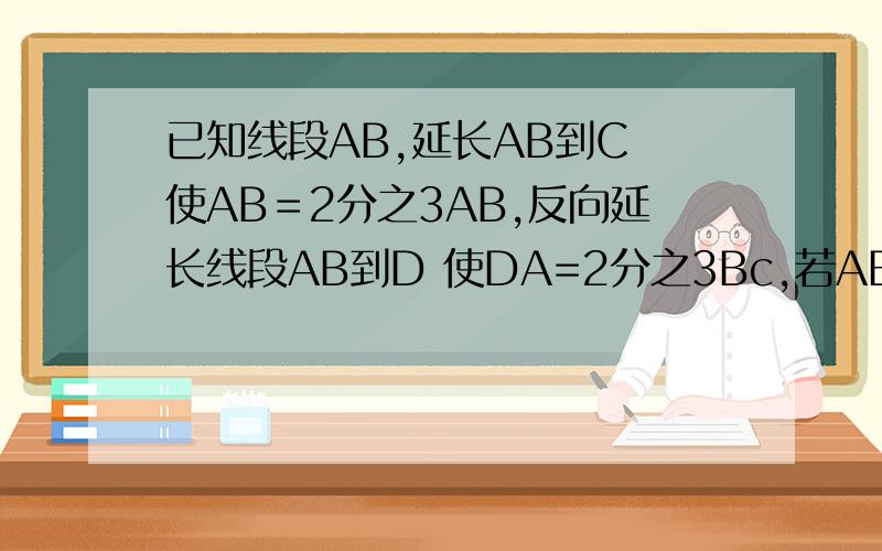 已知线段AB,延长AB到C 使AB＝2分之3AB,反向延长线段AB到D 使DA=2分之3Bc,若AB=10cm求CD