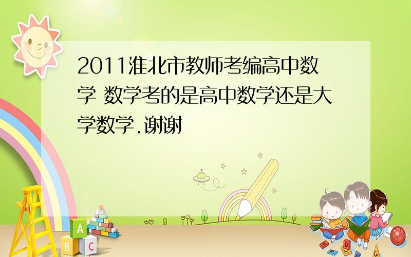 2011淮北市教师考编高中数学 数学考的是高中数学还是大学数学.谢谢