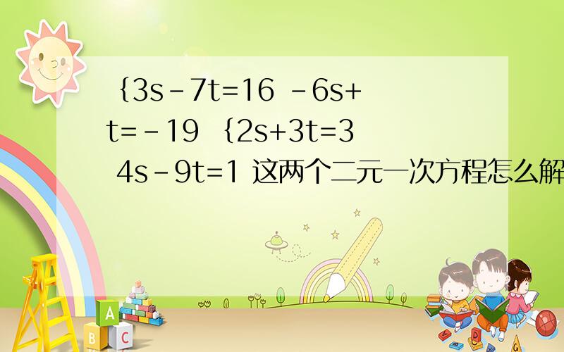 ｛3s-7t=16 -6s+t=-19 ｛2s+3t=3 4s-9t=1 这两个二元一次方程怎么解?