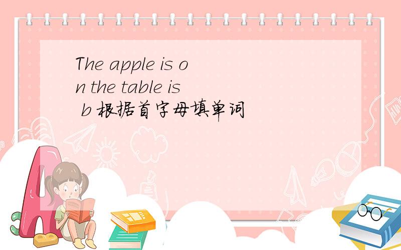 The apple is on the table is b 根据首字母填单词