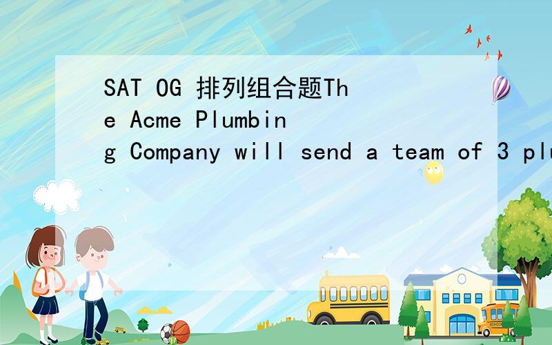 SAT OG 排列组合题The Acme Plumbing Company will send a team of 3 plumbers to work on a certain job.The company has 4 experienced plumbers and 4 trainees.If a team consists of 1 experienced plumber and 2 trainees,how many different such teams are