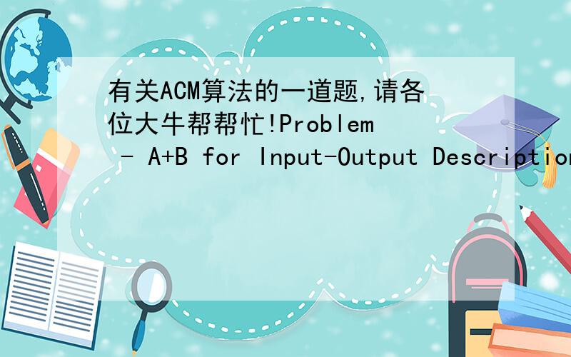 有关ACM算法的一道题,请各位大牛帮帮忙!Problem - A+B for Input-Output DescriptionYour task is to calculate the sum of some integers.InputInput contains multiple test cases, and one case one line. Each case starts with an integer N, and