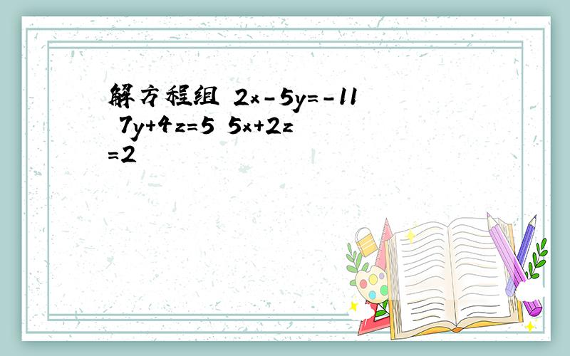 解方程组 2x-5y=-11 7y+4z=5 5x+2z=2