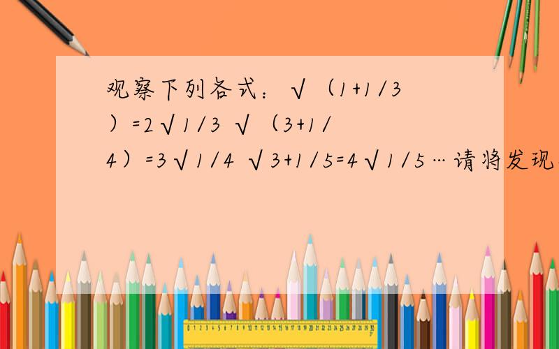 观察下列各式：√（1+1/3）=2√1/3 √（3+1/4）=3√1/4 √3+1/5=4√1/5…请将发现得规律用含N的等式表示出观察下列各式：√（1+1/3）=2√1/3 √（3+1/4）=3√1/4   √（3+1/5）=4√1/5…请将发现得规律用