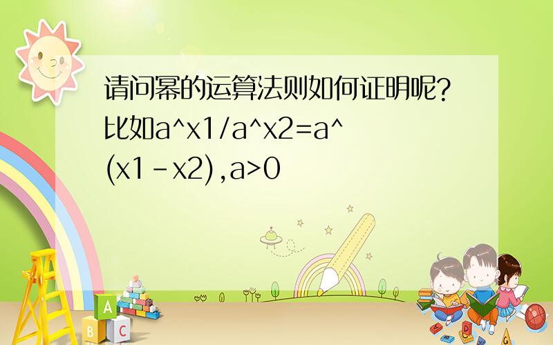 请问幂的运算法则如何证明呢?比如a^x1/a^x2=a^(x1-x2),a>0