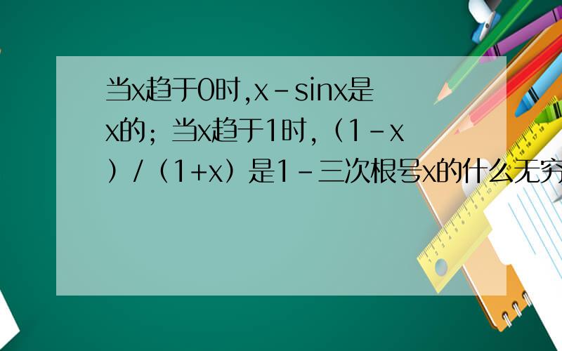 当x趋于0时,x-sinx是x的；当x趋于1时,（1-x）/（1+x）是1-三次根号x的什么无穷小