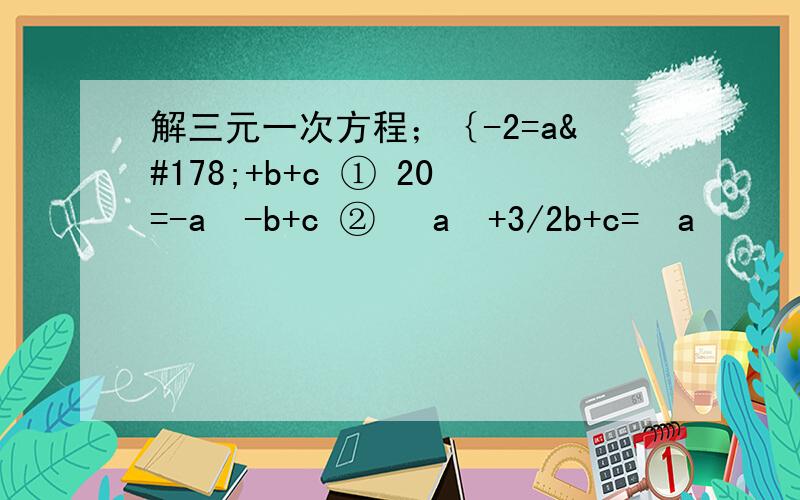解三元一次方程；｛-2=a²+b+c ① 20=-a²-b+c ② ⅔a²+3/2b+c=⅓a²