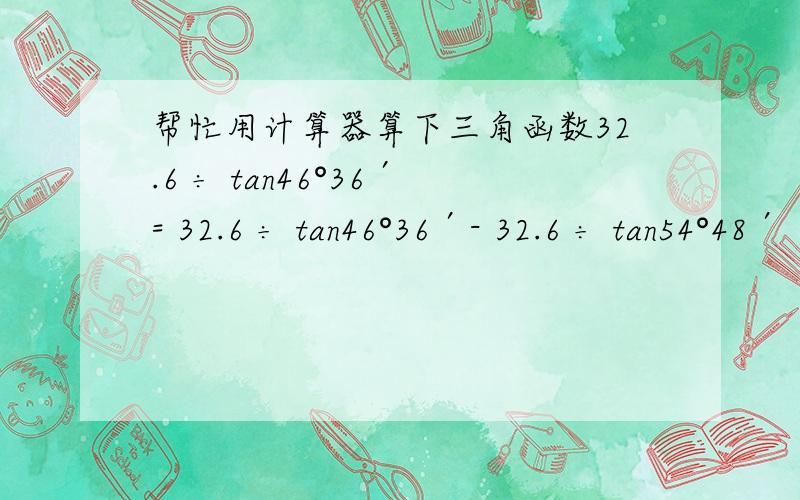 帮忙用计算器算下三角函数32.6 ÷ tan46°36′= 32.6 ÷ tan46°36′- 32.6 ÷ tan54°48′