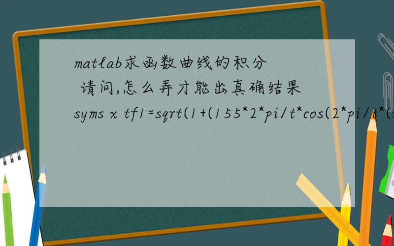 matlab求函数曲线的积分 请问,怎么弄才能出真确结果syms x tf1=sqrt(1+(155*2*pi/t*cos(2*pi/t*(x-350))).^2)int(f1,x)f1 =((96100*pi^2*cos((2*pi*(x - 350))/t)^2)/t^2 + 1)^(1/2)Warning:Explicit integral could not be found.ans =int(((96100