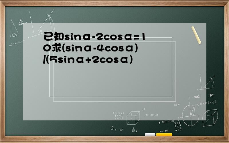 已知sinα-2cosα=10求(sinα-4cosα)/(5sinα+2cosα)