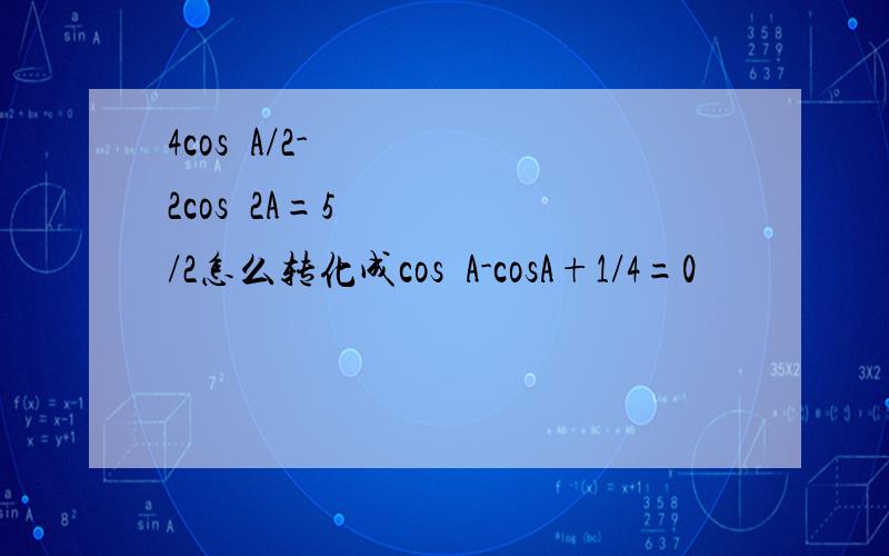 4cos²A/2-2cos²2A=5/2怎么转化成cos²A-cosA+1/4=0