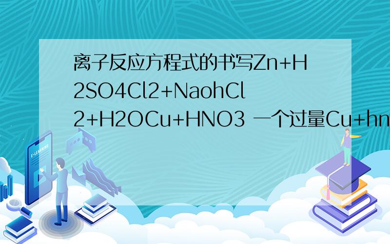 离子反应方程式的书写Zn+H2SO4Cl2+NaohCl2+H2OCu+HNO3 一个过量Cu+hno3另一个过量AL+naoh 一个过量AL+naoh另一个过量Co2+naoh 一个过量Co2+naoh 另一个过量苯酚纳+Co2+h20CaCo3+HCLBaoh+h2so4AL+h2o+naohCH3COOH+CaCo3AGNO3+HC