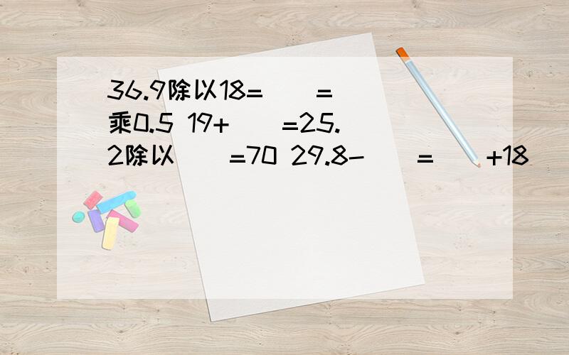 36.9除以18=（）=（）乘0.5 19+（）=25.2除以（）=70 29.8-（）=（）+18