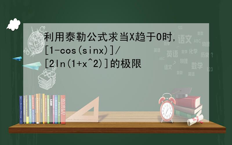 利用泰勒公式求当X趋于0时,[1-cos(sinx)]/[2ln(1+x^2)]的极限