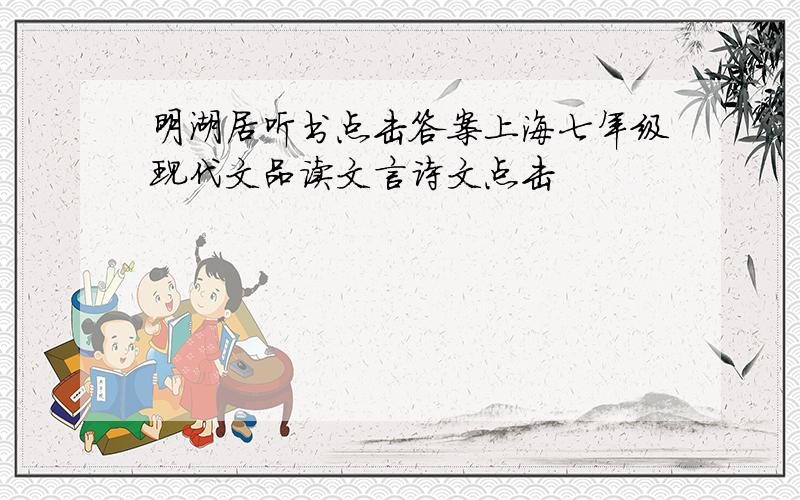 明湖居听书点击答案上海七年级现代文品读文言诗文点击
