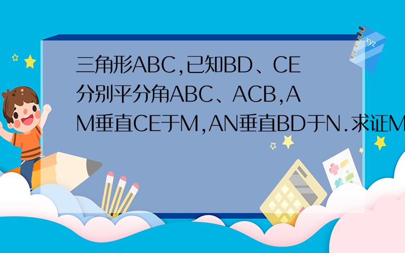 三角形ABC,已知BD、CE分别平分角ABC、ACB,AM垂直CE于M,AN垂直BD于N.求证MN=1/2（AB+AC-BC）