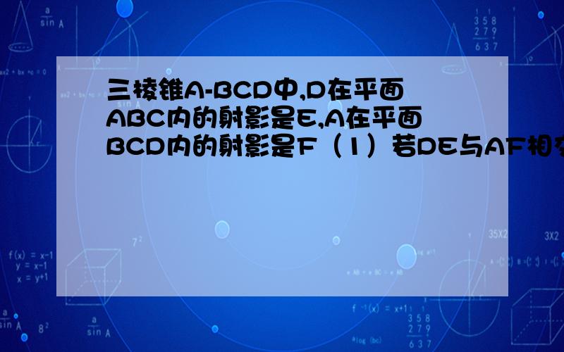 三棱锥A-BCD中,D在平面ABC内的射影是E,A在平面BCD内的射影是F（1）若DE与AF相交,求证AD垂直于BC（2）（1）的逆命题成立吗?理由