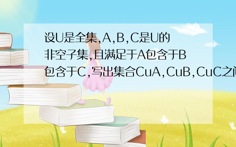 设U是全集,A,B,C是U的非空子集,且满足于A包含于B包含于C,写出集合CuA,CuB,CuC之间的关