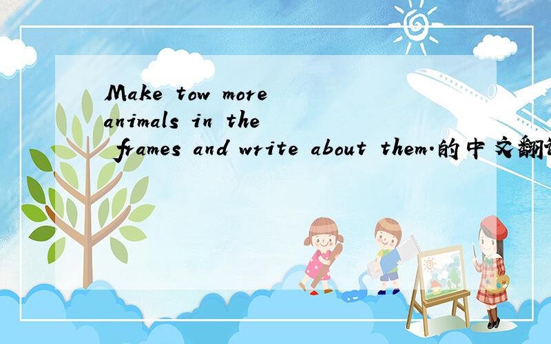 Make tow more animals in the frames and write about them.的中文翻译