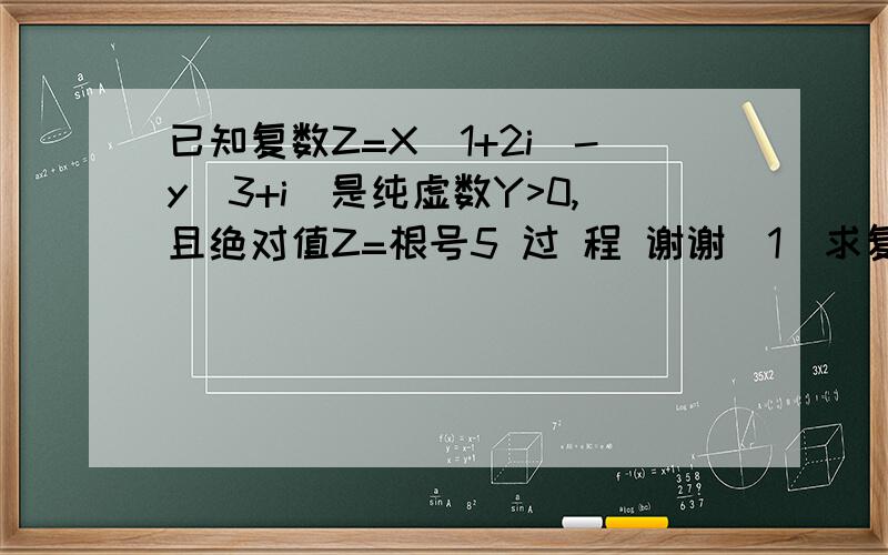 已知复数Z=X(1+2i)-y(3+i）是纯虚数Y>0,且绝对值Z=根号5 过 程 谢谢（1）求复数Z  (2)  求|z(1+i)|的值