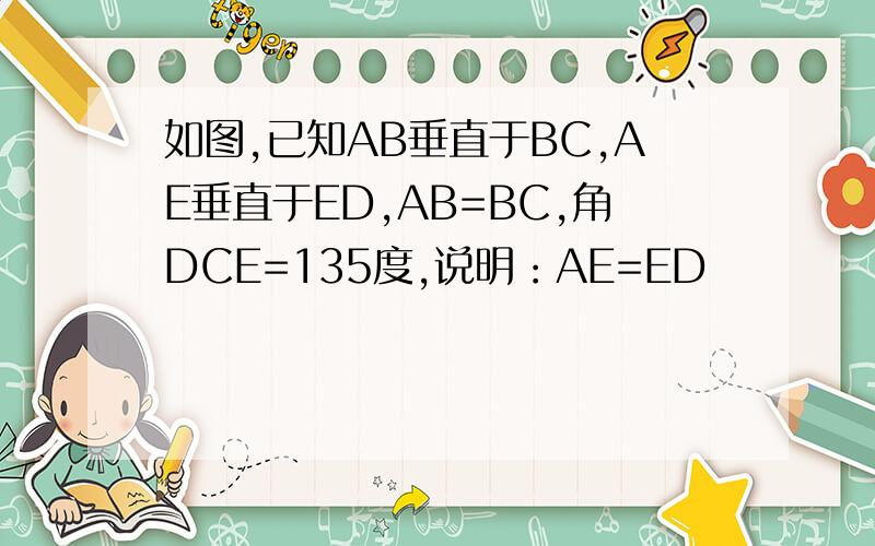 如图,已知AB垂直于BC,AE垂直于ED,AB=BC,角DCE=135度,说明：AE=ED