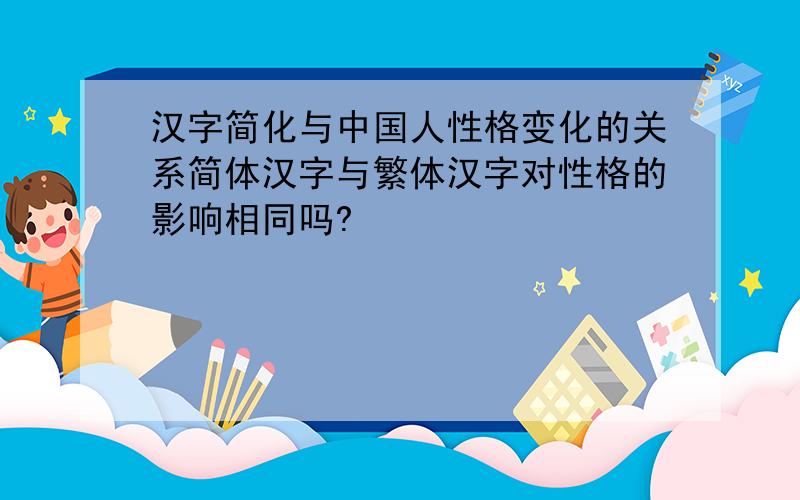 汉字简化与中国人性格变化的关系简体汉字与繁体汉字对性格的影响相同吗?