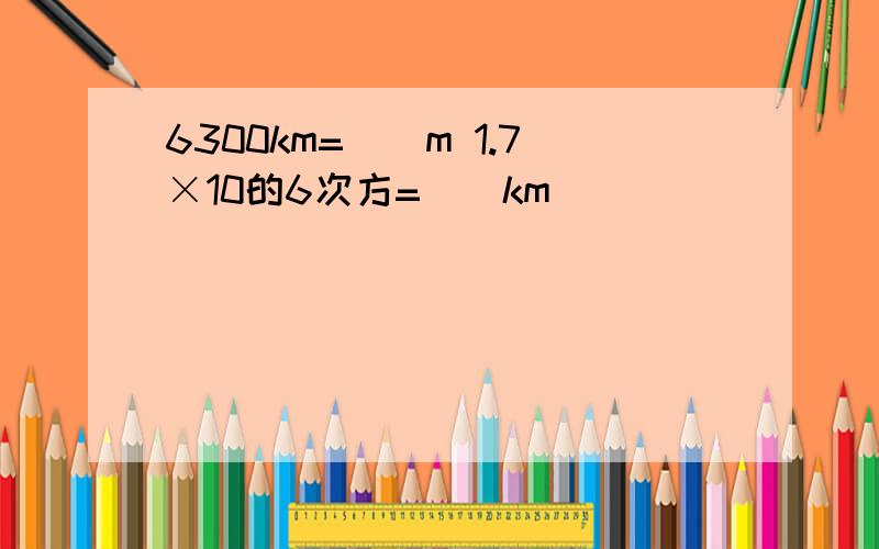 6300km=（）m 1.7×10的6次方=（）km