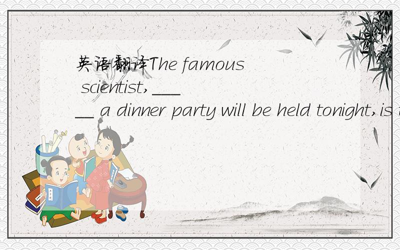 英语翻译The famous scientist,_____ a dinner party will be held tonight,is to arrive soon.A.in honor of him B.in his honorC.in whose honor D.in which honor