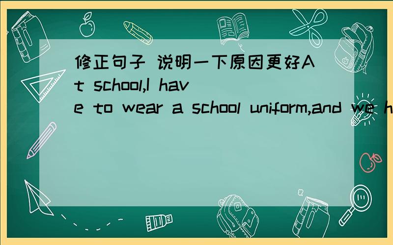 修正句子 说明一下原因更好At school,I have to wear a school uniform,and we have to clean the classroom be for class.