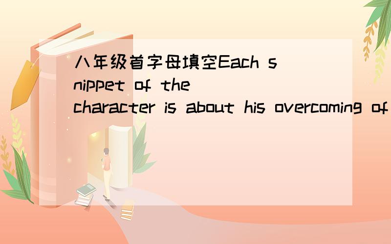 八年级首字母填空Each snippet of the character is about his overcoming of certain t____ by eating a can of spinach,which gives him superhuman strength and intelligence.