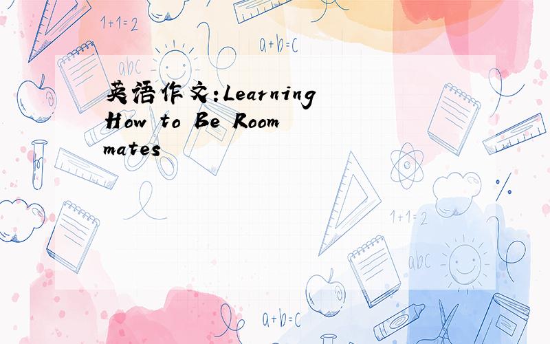 英语作文:Learning How to Be Roommates