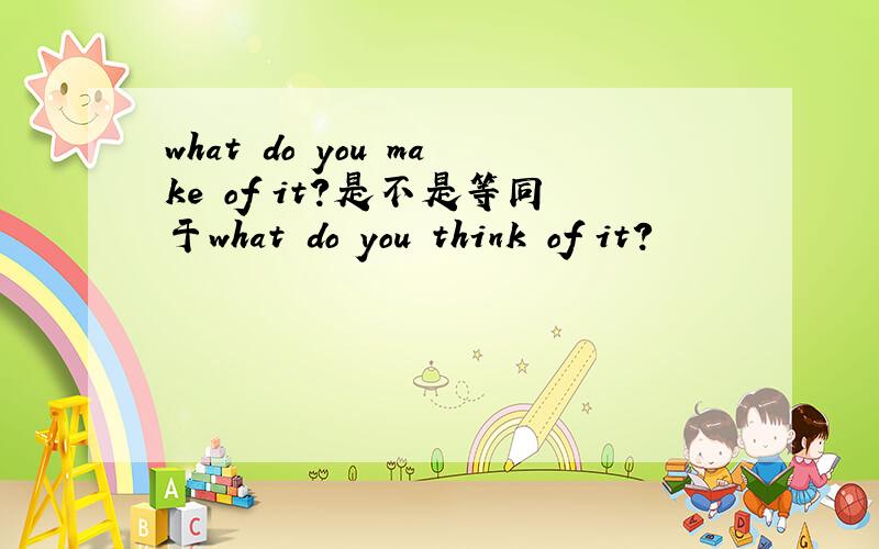 what do you make of it?是不是等同于what do you think of it?