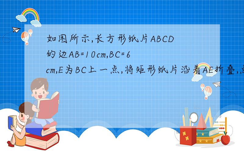 如图所示,长方形纸片ABCD的边AB=10cm,BC=6cm,E为BC上一点,将矩形纸片沿着AE折叠,点B恰好落在DC边的点G处,求BE的长.