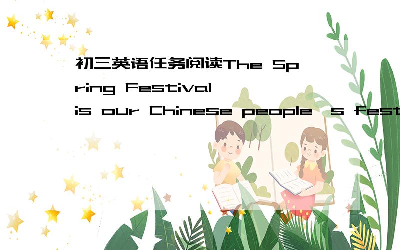 初三英语任务阅读The Spring Festival is our Chinese people's festival.There are different names for each Chinese year.We call it the year of sheep,the year of dog,the year of pig.And this year is the year of mouse.Before the day of the festiva