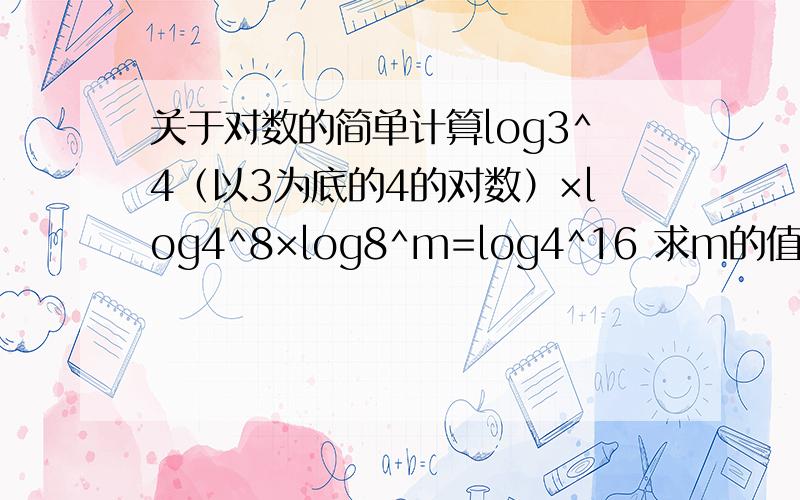 关于对数的简单计算log3^4（以3为底的4的对数）×log4^8×log8^m=log4^16 求m的值（带过程）