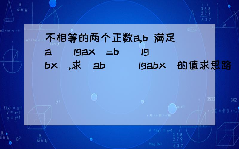 不相等的两个正数a,b 满足a^(lgax)=b^(lgbx),求(ab)^(lgabx)的值求思路